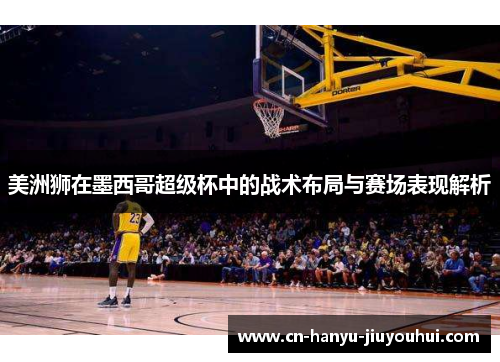 美洲狮在墨西哥超级杯中的战术布局与赛场表现解析