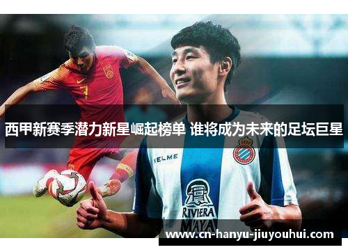 西甲新赛季潜力新星崛起榜单 谁将成为未来的足坛巨星