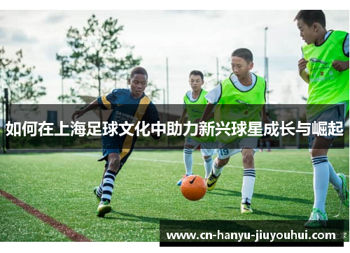 如何在上海足球文化中助力新兴球星成长与崛起