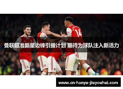 曼联瞄准新星边锋引援计划 期待为球队注入新活力