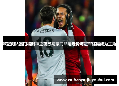 欧冠淘汰赛门将封神之夜改写豪门命运走势与冠军格局成为主角