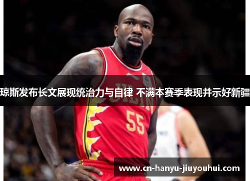 琼斯发布长文展现统治力与自律 不满本赛季表现并示好新疆