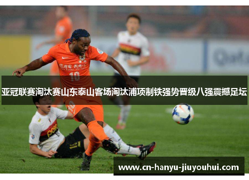 亚冠联赛淘汰赛山东泰山客场淘汰浦项制铁强势晋级八强震撼足坛
