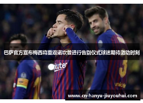 巴萨官方宣布梅西将重返诺坎普进行告别仪式球迷期待激动时刻