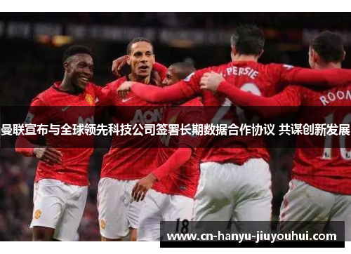 曼联宣布与全球领先科技公司签署长期数据合作协议 共谋创新发展