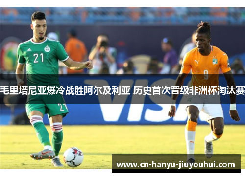 毛里塔尼亚爆冷战胜阿尔及利亚 历史首次晋级非洲杯淘汰赛