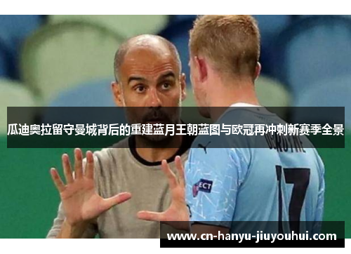 瓜迪奥拉留守曼城背后的重建蓝月王朝蓝图与欧冠再冲刺新赛季全景