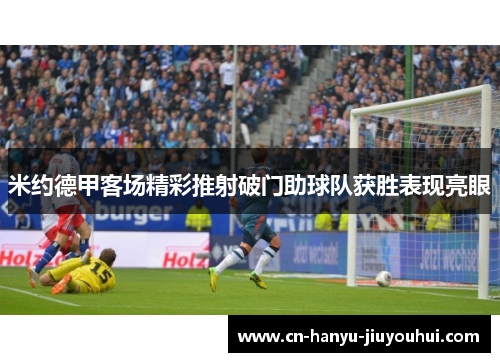 米约德甲客场精彩推射破门助球队获胜表现亮眼