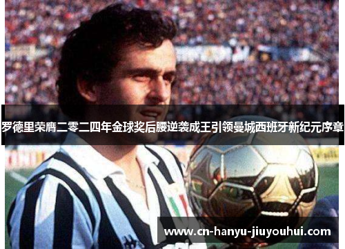 罗德里荣膺二零二四年金球奖后腰逆袭成王引领曼城西班牙新纪元序章