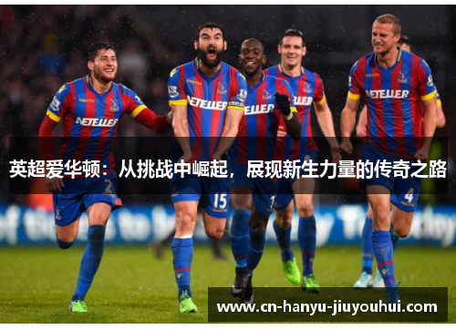 英超爱华顿：从挑战中崛起，展现新生力量的传奇之路