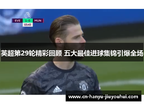 英超第29轮精彩回顾 五大最佳进球集锦引爆全场